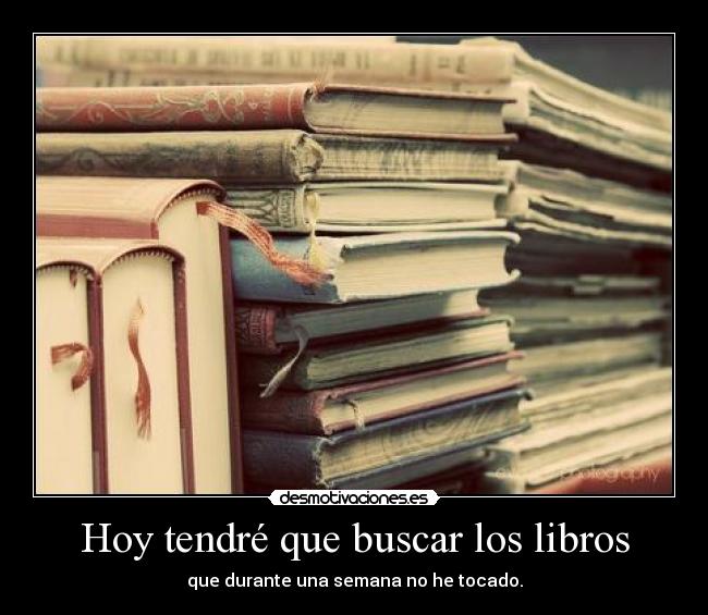 Hoy tendré que buscar los libros - que durante una semana no he tocado.