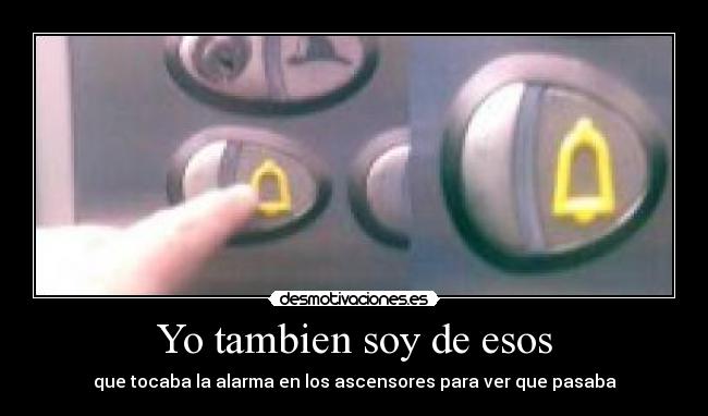 Yo tambien soy de esos - que tocaba la alarma en los ascensores para ver que pasaba