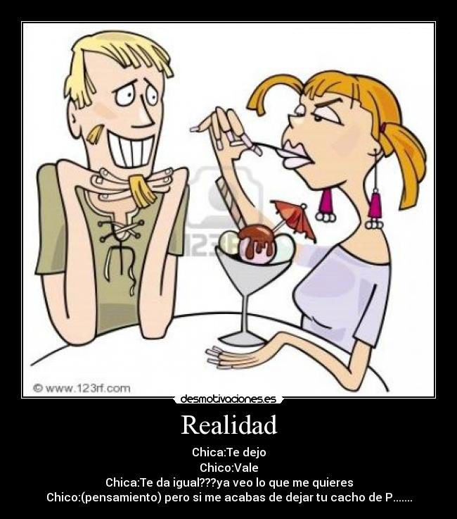 Realidad - Chica:Te dejo
Chico:Vale
Chica:Te da igual???ya veo lo que me quieres
Chico:(pensamiento) pero si me acabas de dejar tu cacho de P.......