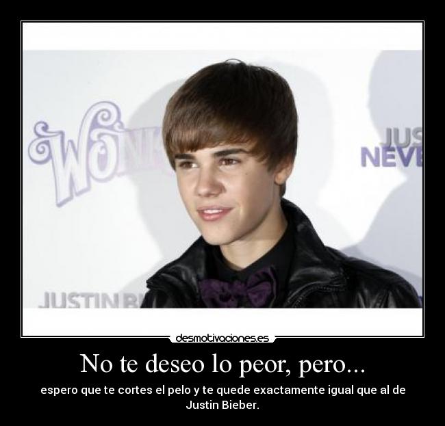 No te deseo lo peor, pero... - espero que te cortes el pelo y te quede exactamente igual que al de Justin Bieber.