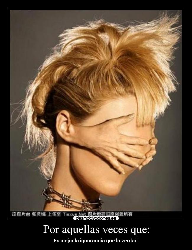 Por aquellas veces que: - Es mejor la ignorancia que la verdad.