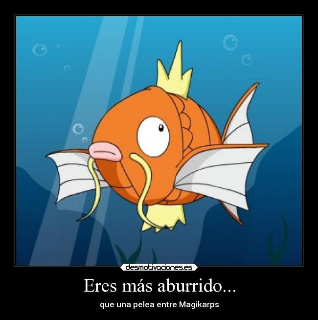 Eres más aburrido... - que una pelea entre Magikarps