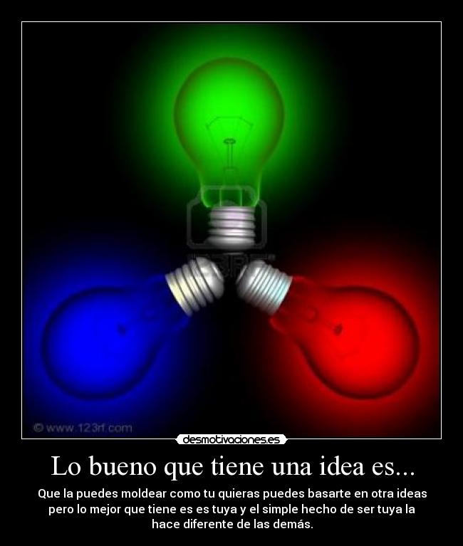 Lo bueno que tiene una idea es... - Que la puedes moldear como tu quieras puedes basarte en otra ideas
pero lo mejor que tiene es es tuya y el simple hecho de ser tuya la
hace diferente de las demás.