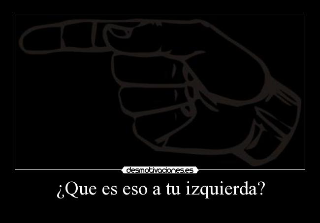 ¿Que es eso a tu izquierda? - 