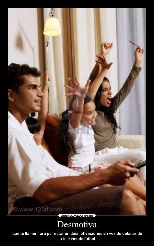 Desmotiva - que te llamen rara por estar en desmotivaciones en vez de delante de
la tele viendo fútbol.