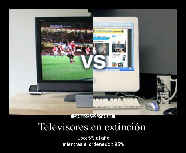 Televisores en extinción  - Uso: 5% al año
mientras el ordenador: 95%
