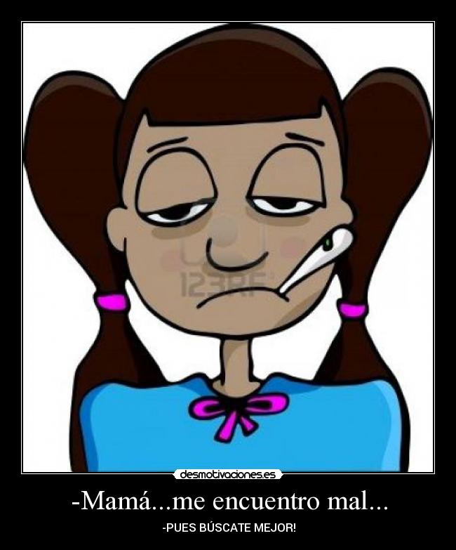 -Mamá...me encuentro mal... - -PUES BÚSCATE MEJOR!