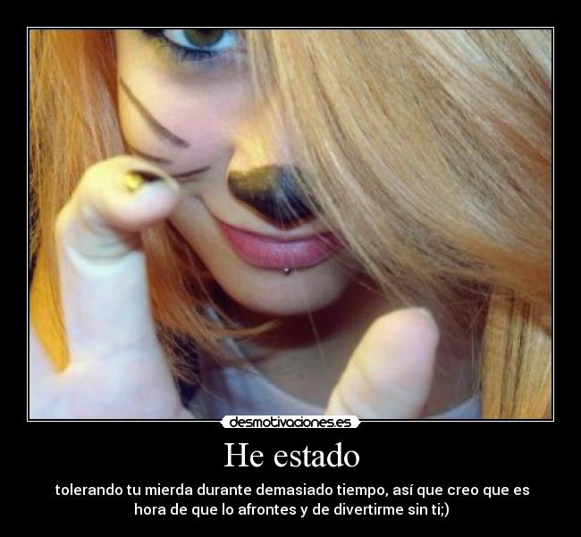 He estado - tolerando tu mierda durante demasiado tiempo, así que creo que es
hora de que lo afrontes y de divertirme sin ti;)