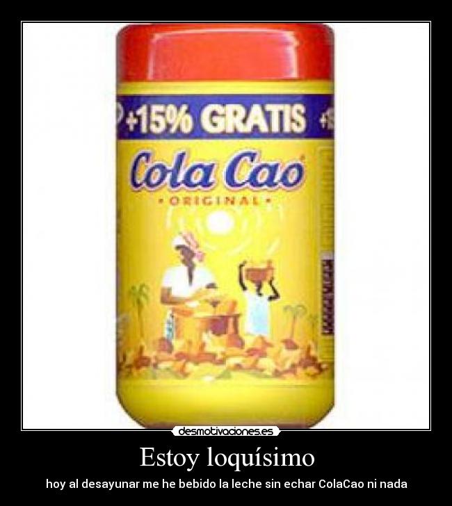 Estoy loquísimo - hoy al desayunar me he bebido la leche sin echar ColaCao ni nada