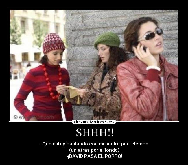 SHHH!! - -Que estoy hablando con mi madre por telefono
(un atras por el fondo)
-¡DAVID PASA EL PORRO!