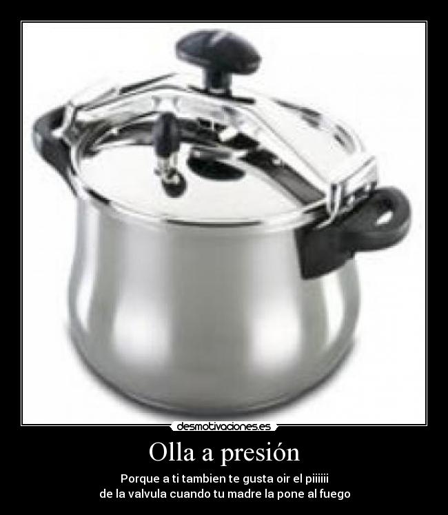 Olla a presión - Porque a ti tambien te gusta oir el piiiiii
de la valvula cuando tu madre la pone al fuego