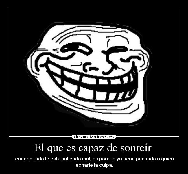 El que es capaz de sonreír - cuando todo le esta saliendo mal, es porque ya tiene pensado a quien echarle la culpa.