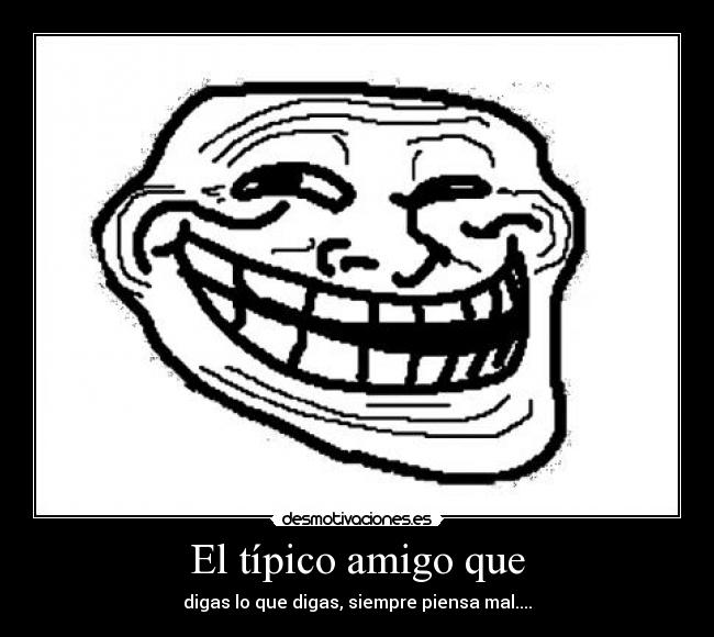 El típico amigo que - digas lo que digas, siempre piensa mal....