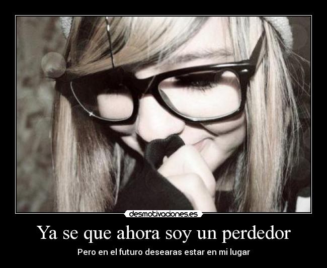 Ya se que ahora soy un perdedor - Pero en el futuro desearas estar en mi lugar