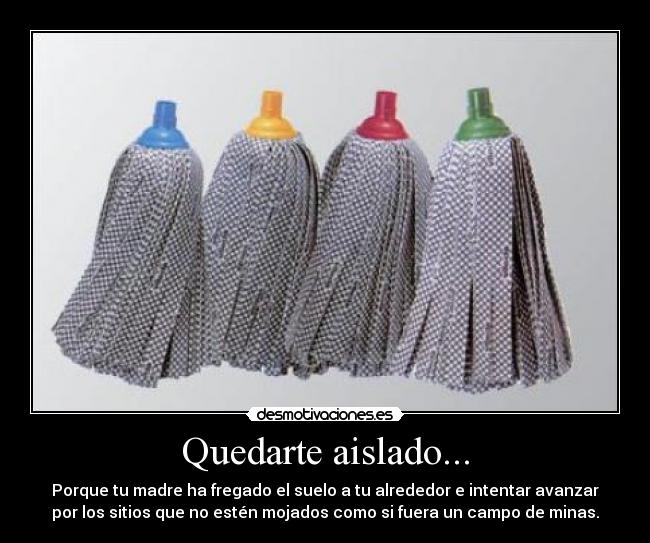 Quedarte aislado... - Porque tu madre ha fregado el suelo a tu alrededor e intentar avanzar
por los sitios que no estén mojados como si fuera un campo de minas.