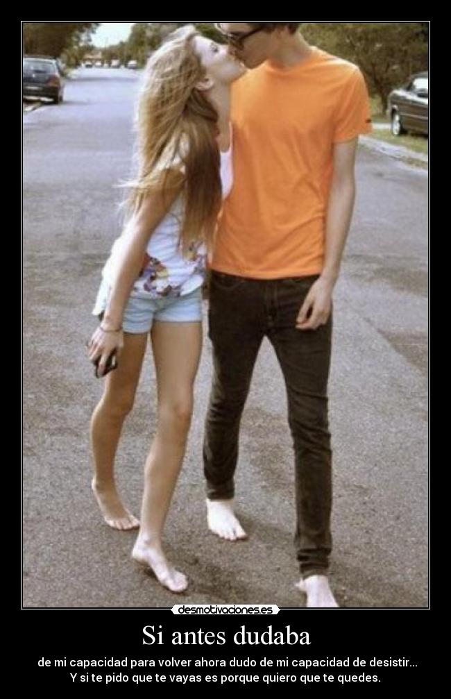 Si antes dudaba - de mi capacidad para volver ahora dudo de mi capacidad de desistir...
Y si te pido que te vayas es porque quiero que te quedes.