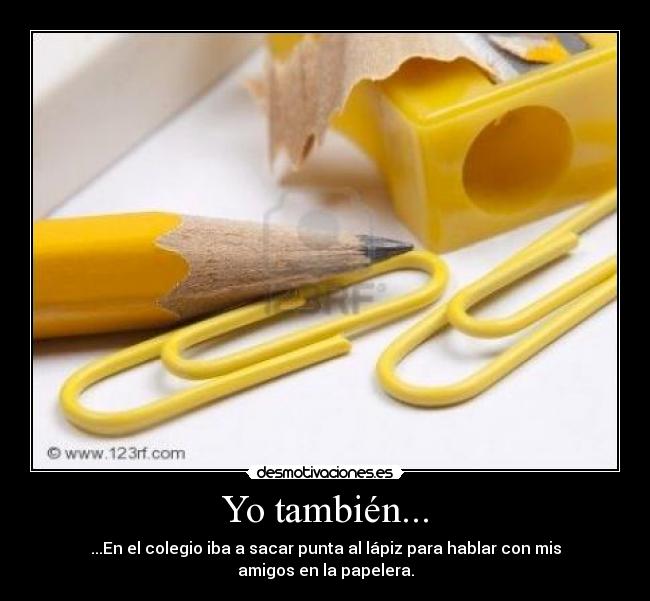 Yo también... - ...En el colegio iba a sacar punta al lápiz para hablar con mis amigos en la papelera.