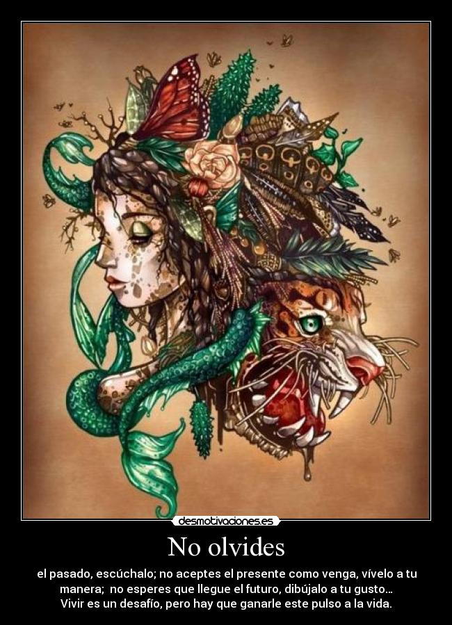 No olvides - el pasado, escúchalo; no aceptes el presente como venga, vívelo a tu
manera;  no esperes que llegue el futuro, dibújalo a tu gusto…
Vivir es un desafío, pero hay que ganarle este pulso a la vida.