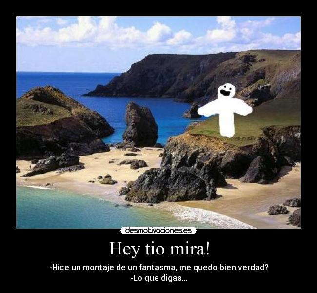 Hey tio mira! - -Hice un montaje de un fantasma, me quedo bien verdad?
-Lo que digas...