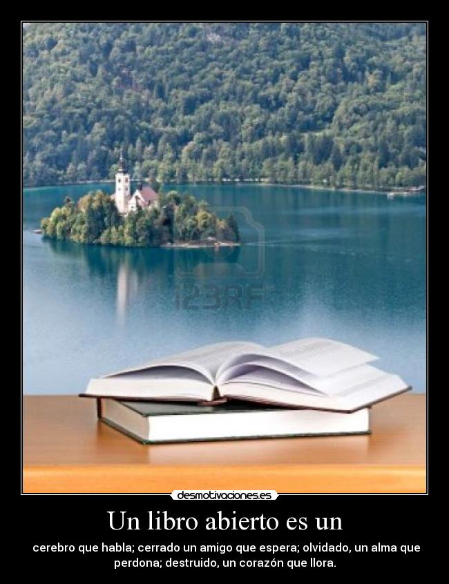 Un libro abierto es un - cerebro que habla; cerrado un amigo que espera; olvidado, un alma que
perdona; destruido, un corazón que llora.