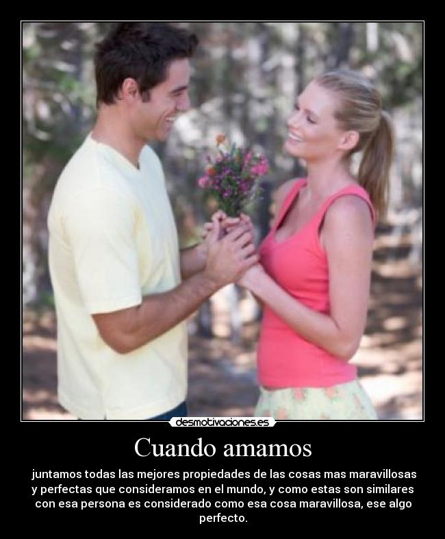 Cuando amamos -  juntamos todas las mejores propiedades de las cosas mas maravillosas
y perfectas que consideramos en el mundo, y como estas son similares
con esa persona es considerado como esa cosa maravillosa, ese algo
perfecto.