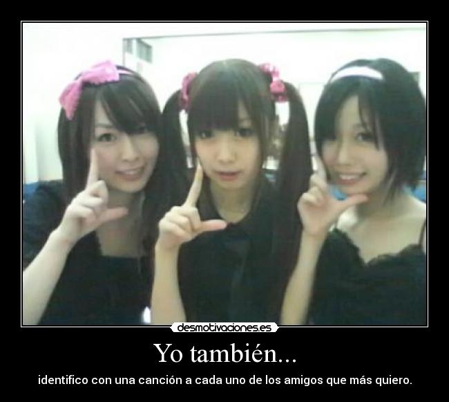 Yo también... - identifico con una canción a cada uno de los amigos que más quiero.
