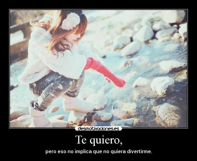 Te quiero, - pero eso no implica que no quiera divertirme.