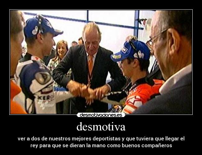 desmotiva - ver a dos de nuestros mejores deportistas y que tuviera que llegar el
rey para que se dieran la mano como buenos compañeros