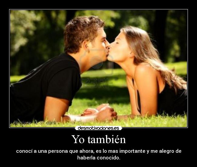 Yo también - conocí a una persona que ahora, es lo mas importante y me alegro de
haberla conocido.
