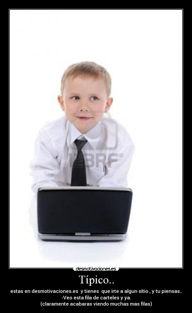 Típico.. - estas en desmotivaciones.es  y tienes  que irte a algun sitio , y tu piensas..
-Veo esta fila de carteles y ya.
(claramente acabaras viendo muchas mas filas)
