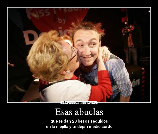 Esas abuelas - que te dan 20 besos seguidos
en la mejilla y te dejan medio sordo