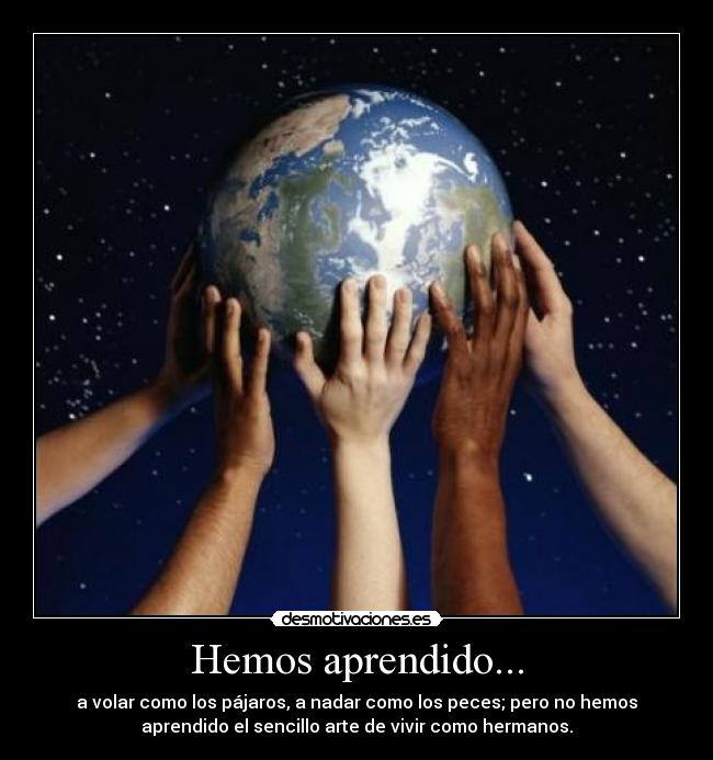 Hemos aprendido... - a volar como los pájaros, a nadar como los peces; pero no hemos
aprendido el sencillo arte de vivir como hermanos.