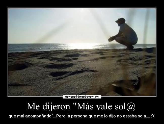 Me dijeron Más vale sol@  - que mal acompañado...Pero la persona que me lo dijo no estaba sola.... :( 