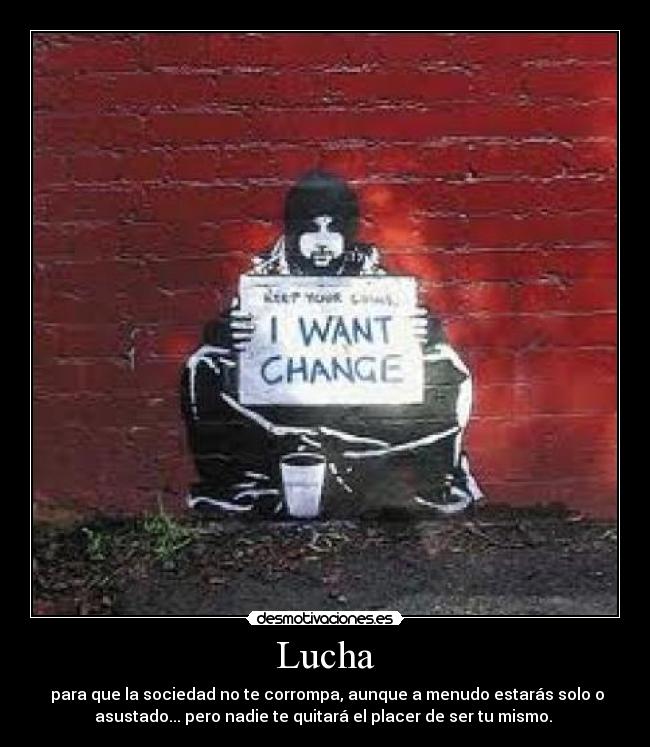 Lucha -  para que la sociedad no te corrompa, aunque a menudo estarás solo o
asustado... pero nadie te quitará el placer de ser tu mismo. 