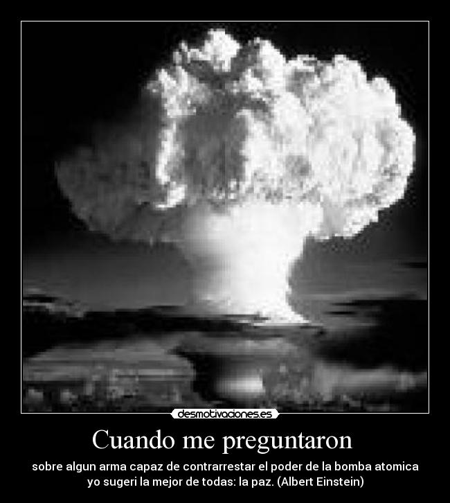 Cuando me preguntaron  - sobre algun arma capaz de contrarrestar el poder de la bomba atomica
yo sugeri la mejor de todas: la paz. (Albert Einstein)