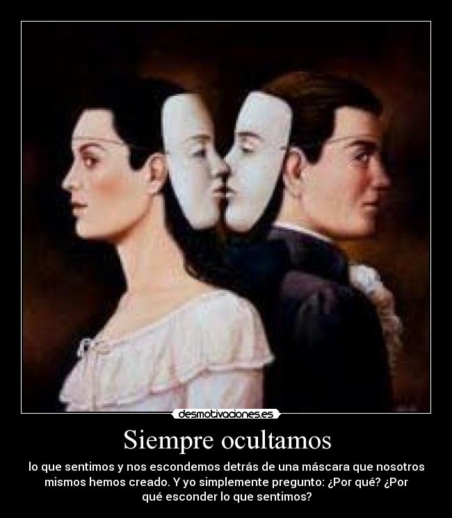 Siempre ocultamos - lo que sentimos y nos escondemos detrás de una máscara que nosotros
mismos hemos creado. Y yo simplemente pregunto: ¿Por qué? ¿Por
qué esconder lo que sentimos?