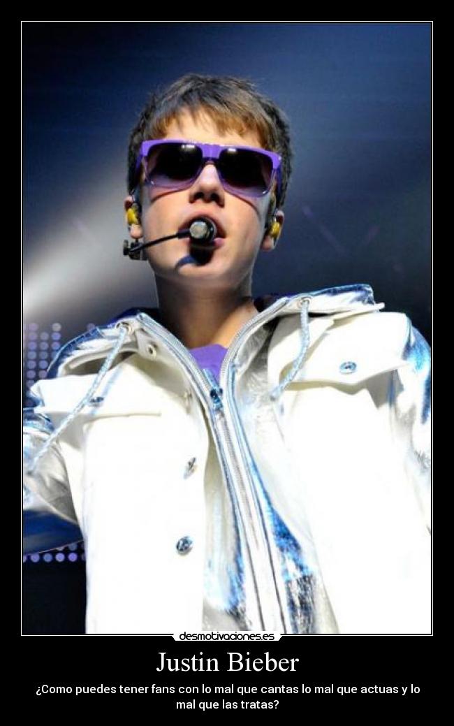 Justin Bieber - ¿Como puedes tener fans con lo mal que cantas lo mal que actuas y lo
mal que las tratas?