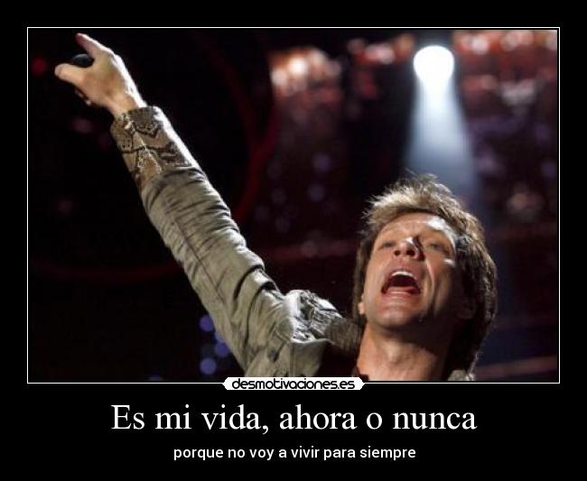 Es mi vida, ahora o nunca - porque no voy a vivir para siempre