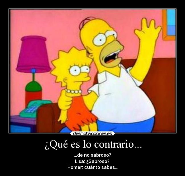 ¿Qué es lo contrario... -  ...de no sabroso? 
Lisa: ¿Sabroso? 
Homer: cuánto sabes...