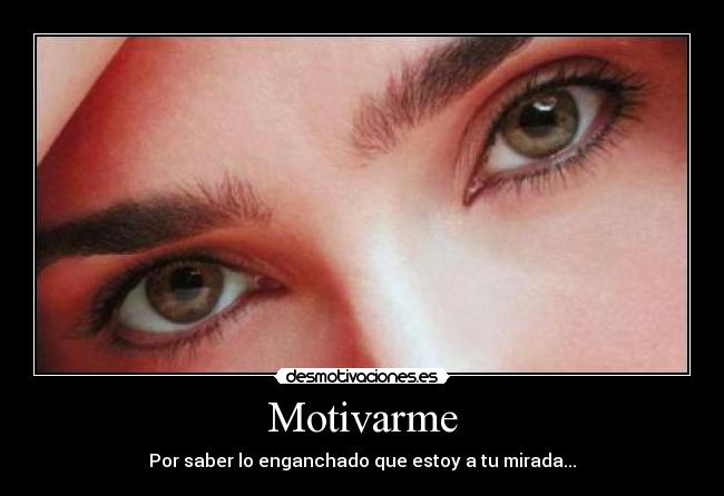 Motivarme - Por saber lo enganchado que estoy a tu mirada...