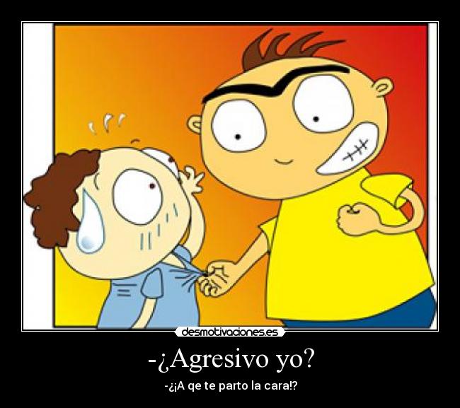 -¿Agresivo yo? - -¿¡A qe te parto la cara!?