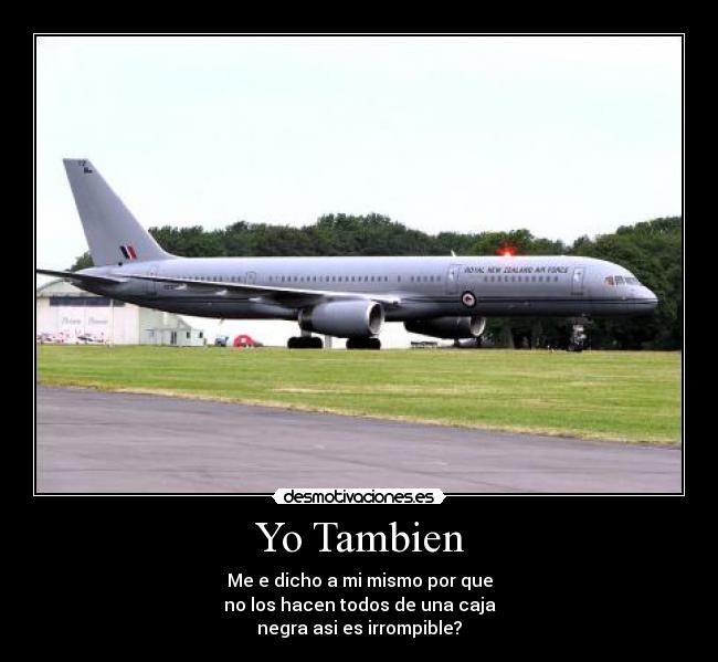 Yo Tambien - Me e dicho a mi mismo por que
no los hacen todos de una caja
negra asi es irrompible?