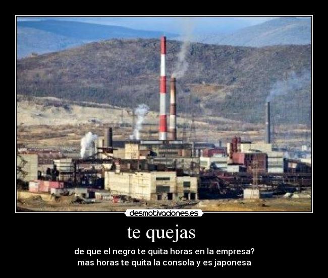te quejas - de que el negro te quita horas en la empresa?
mas horas te quita la consola y es japonesa