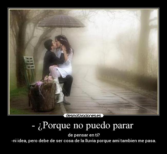 - ¿Porque no puedo parar - de pensar en ti?
-ni idea, pero debe de ser cosa de la lluvia porque ami tambien me pasa.