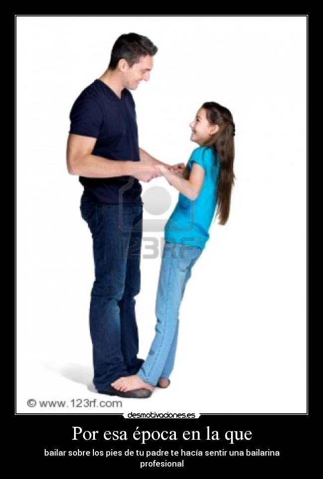 Por esa época en la que - bailar sobre los pies de tu padre te hacía sentir una bailarina
profesional
