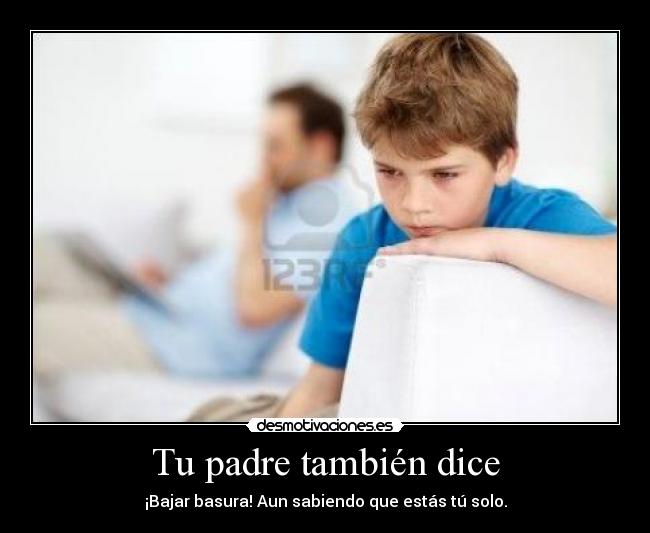 Tu padre también dice - ¡Bajar basura! Aun sabiendo que estás tú solo.