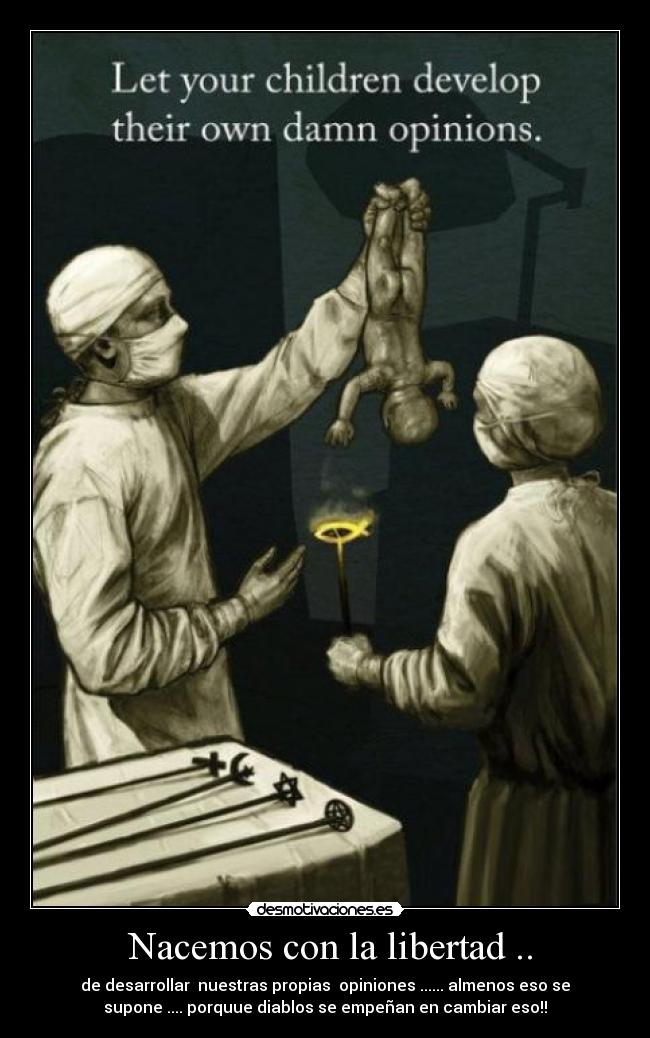 Nacemos con la libertad .. - de desarrollar nuestras propias opiniones ...... almenos eso se
supone .... porquue diablos se empeñan en cambiar eso!!