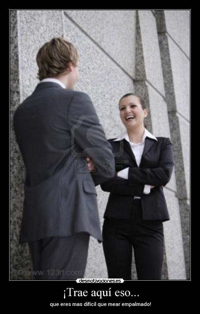 ¡Trae aquí eso... - que eres mas difícil que mear empalmado!