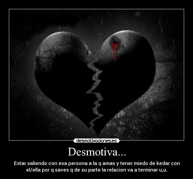 Desmotiva... - Estar saliendo con esa persona a la q amas y tener miedo de kedar con
el/ella por q saves q de su parte la relacion va a terminar u,u.