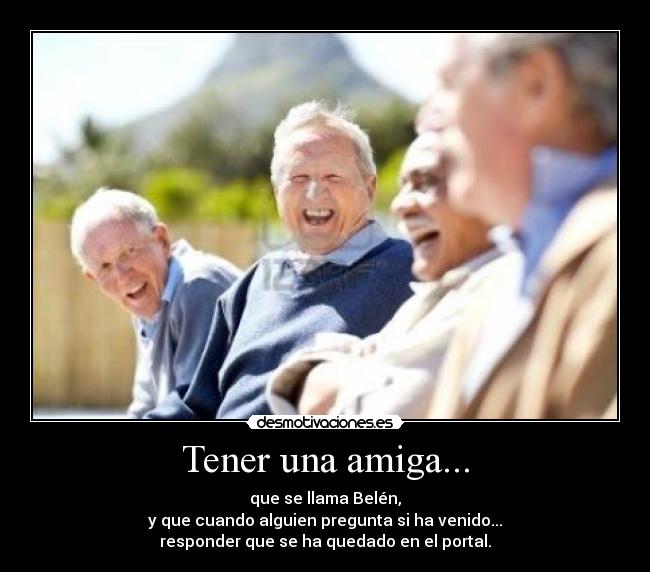 Tener una amiga... - que se llama Belén,
y que cuando alguien pregunta si ha venido...
responder que se ha quedado en el portal.